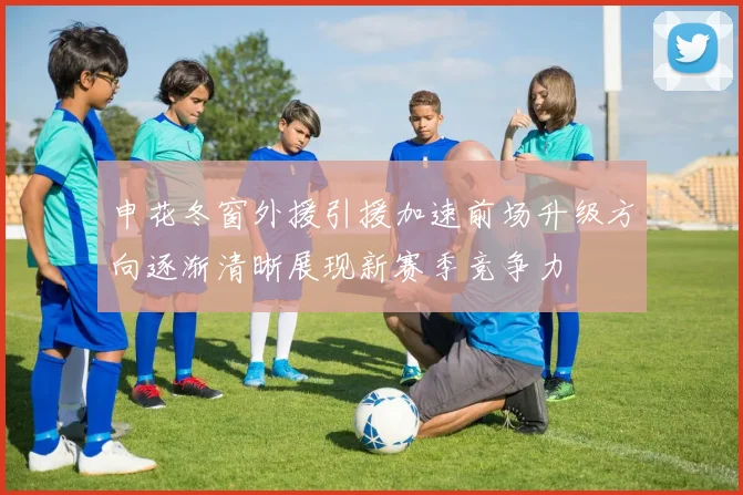 申花冬窗外援引援加速前场升级方向逐渐清晰展现新赛季竞争力
